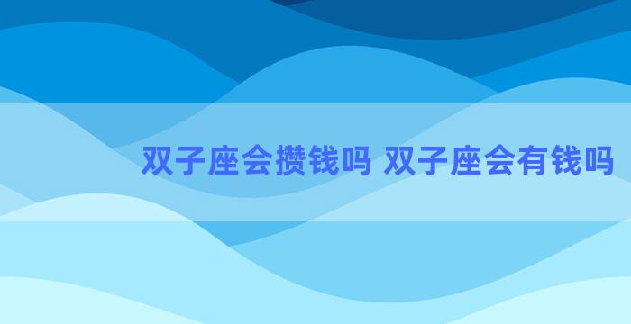 双子座会攒钱吗 双子座会有钱吗